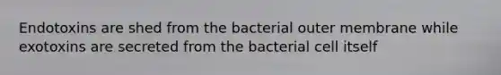 Endotoxins are shed from the bacterial outer membrane while exotoxins are secreted from the bacterial cell itself