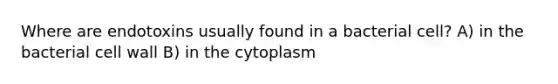 Where are endotoxins usually found in a bacterial cell? A) in the bacterial cell wall B) in the cytoplasm