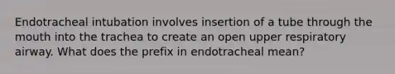 Endotracheal intubation involves insertion of a tube through the mouth into the trachea to create an open upper respiratory airway. What does the prefix in endotracheal mean?