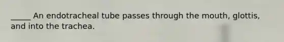 _____ An endotracheal tube passes through <a href='https://www.questionai.com/knowledge/krBoWYDU6j-the-mouth' class='anchor-knowledge'>the mouth</a>, glottis, and into the trachea.