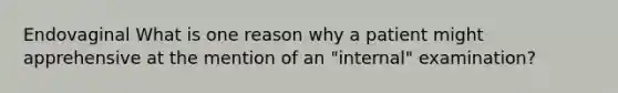 Endovaginal What is one reason why a patient might apprehensive at the mention of an "internal" examination?