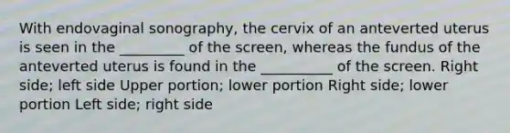 With endovaginal sonography, the cervix of an anteverted uterus is seen in the _________ of the screen, whereas the fundus of the anteverted uterus is found in the __________ of the screen. Right side; left side Upper portion; lower portion Right side; lower portion Left side; right side