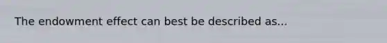 The endowment effect can best be described as...