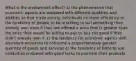 What is the endowment effect? a) the phenomenon that economic agents are endowed with different qualities and abilities so that trade among individuals increase efficiency b) the tendency of people to be unwilling to sell something they already own even if they are offered a price that is greater than the price they would be willing to pay to buy the good if they didn't already own it. c) the tendency for economic agents with abundant resources to consume a proportionately greater quantity of goods and services d) the tendency of firms to use celebrities endowed with good looks to promote their products