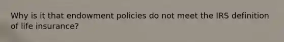 Why is it that endowment policies do not meet the IRS definition of life insurance?