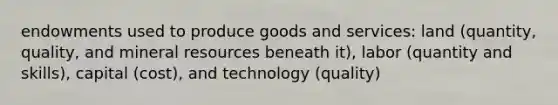 endowments used to produce goods and services: land (quantity, quality, and mineral resources beneath it), labor (quantity and skills), capital (cost), and technology (quality)