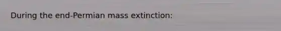 During the end-Permian mass extinction: