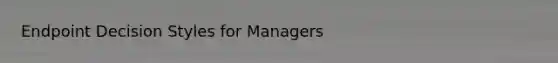 Endpoint Decision Styles for Managers