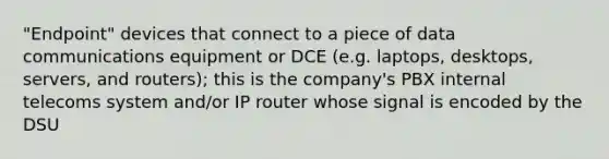 "Endpoint" devices that connect to a piece of data communications equipment or DCE (e.g. laptops, desktops, servers, and routers); this is the company's PBX internal telecoms system and/or IP router whose signal is encoded by the DSU