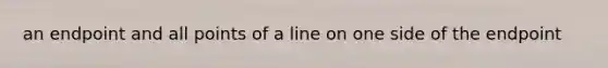 an endpoint and all points of a line on one side of the endpoint