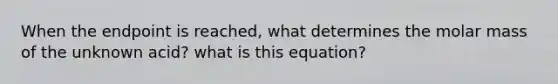 When the endpoint is reached, what determines the molar mass of the unknown acid? what is this equation?