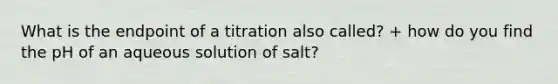 What is the endpoint of a titration also called? + how do you find the pH of an aqueous solution of salt?