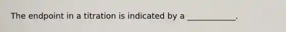 The endpoint in a titration is indicated by a ____________.