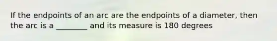 If the endpoints of an arc are the endpoints of a diameter, then the arc is a ________ and its measure is 180 degrees