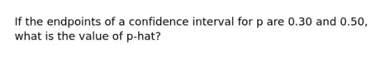 If the endpoints of a confidence interval for p are 0.30 and 0.50, what is the value of p-hat?