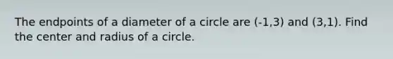 The endpoints of a diameter of a circle are (-1,3) and (3,1). Find the center and radius of a circle.