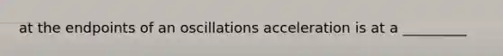 at the endpoints of an oscillations acceleration is at a _________