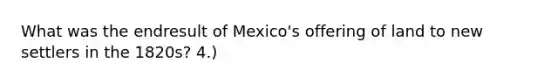 What was the endresult of Mexico's offering of land to new settlers in the 1820s? 4.)