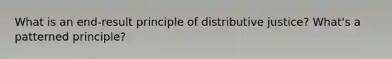 What is an end-result principle of distributive justice? What's a patterned principle?