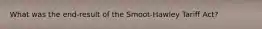 What was the end-result of the Smoot-Hawley Tariff Act?