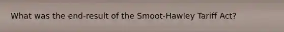 What was the end-result of the Smoot-Hawley Tariff Act?