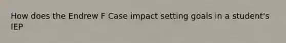 How does the Endrew F Case impact setting goals in a student's IEP