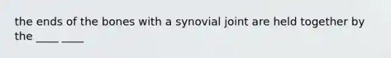 the ends of the bones with a synovial joint are held together by the ____ ____