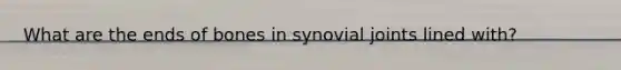 What are the ends of bones in synovial joints lined with?