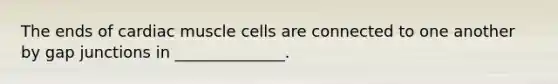 The ends of cardiac muscle cells are connected to one another by gap junctions in ______________.