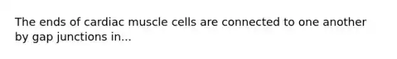 The ends of cardiac muscle cells are connected to one another by gap junctions in...