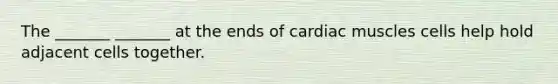 The _______ _______ at the ends of cardiac muscles cells help hold adjacent cells together.