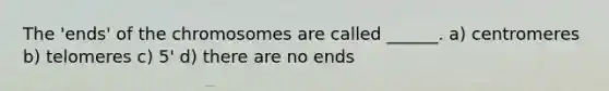 The 'ends' of the chromosomes are called ______. a) centromeres b) telomeres c) 5' d) there are no ends