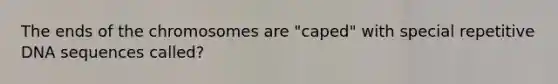 The ends of the chromosomes are "caped" with special repetitive DNA sequences called?