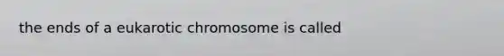 the ends of a eukarotic chromosome is called