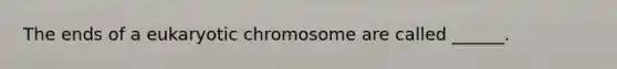 The ends of a eukaryotic chromosome are called ______.