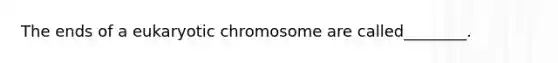 The ends of a eukaryotic chromosome are called________.