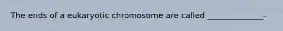 The ends of a eukaryotic chromosome are called ______________-