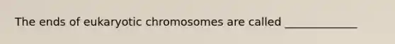 The ends of eukaryotic chromosomes are called _____________