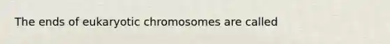 The ends of eukaryotic chromosomes are called