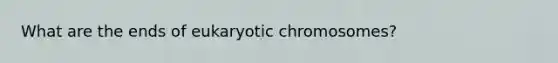 What are the ends of eukaryotic chromosomes?