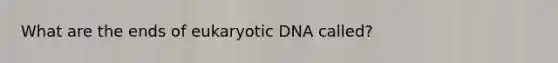 What are the ends of eukaryotic DNA called?