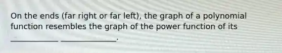 On the ends (far right or far left), the graph of a polynomial function resembles the graph of the power function of its ____________ ______________.