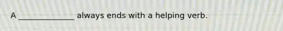 A ______________ always ends with a helping verb.