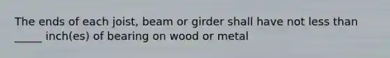 The ends of each joist, beam or girder shall have not less than _____ inch(es) of bearing on wood or metal