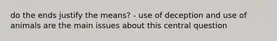 do the ends justify the means? - use of deception and use of animals are the main issues about this central question