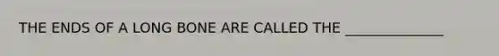 THE ENDS OF A LONG BONE ARE CALLED THE ______________