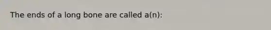 The ends of a long bone are called a(n):