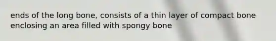 ends of the long bone, consists of a thin layer of compact bone enclosing an area filled with spongy bone