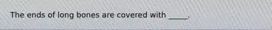 The ends of long bones are covered with _____.