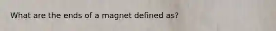 What are the ends of a magnet defined as?